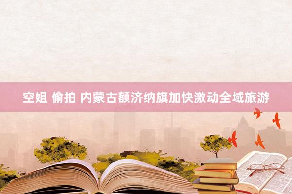 空姐 偷拍 内蒙古额济纳旗加快激动全域旅游