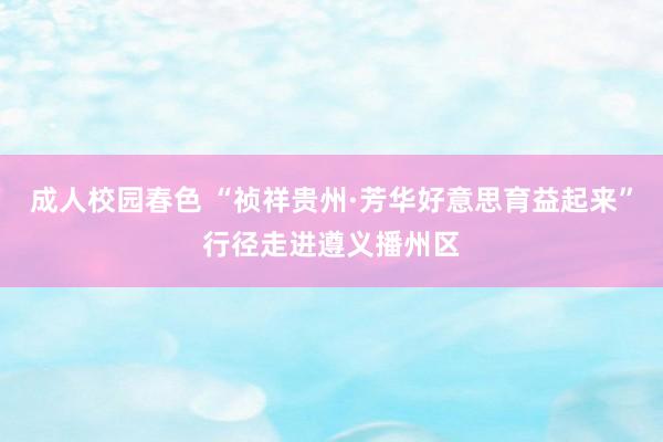 成人校园春色 “祯祥贵州·芳华好意思育益起来”行径走进遵义播州区