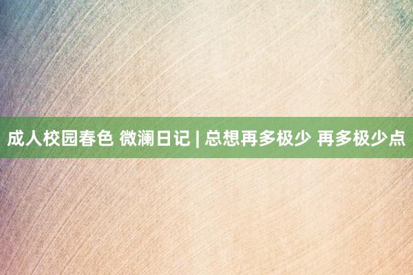 成人校园春色 微澜日记 | 总想再多极少 再多极少点