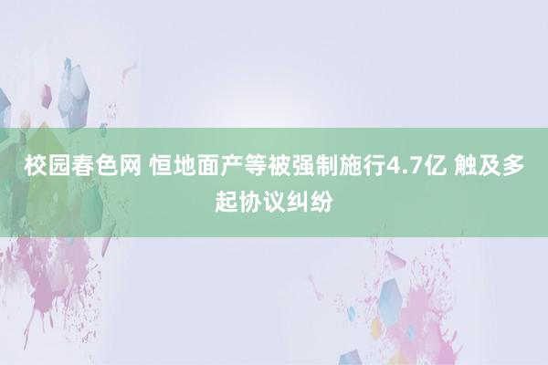 校园春色网 恒地面产等被强制施行4.7亿 触及多起协议纠纷
