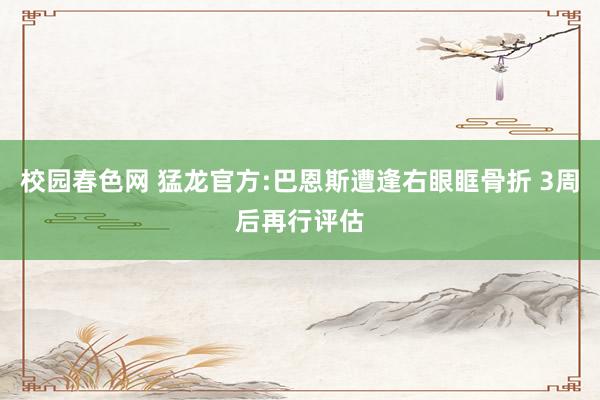 校园春色网 猛龙官方:巴恩斯遭逢右眼眶骨折 3周后再行评估