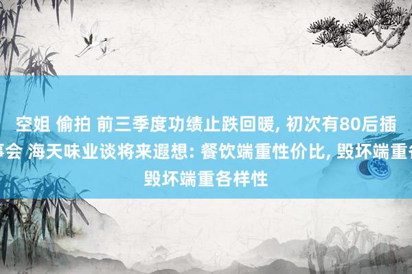 空姐 偷拍 前三季度功绩止跌回暖， 初次有80后插足董事会 海天味业谈将来遐想: 餐饮端重性价比， 毁坏端重各样性