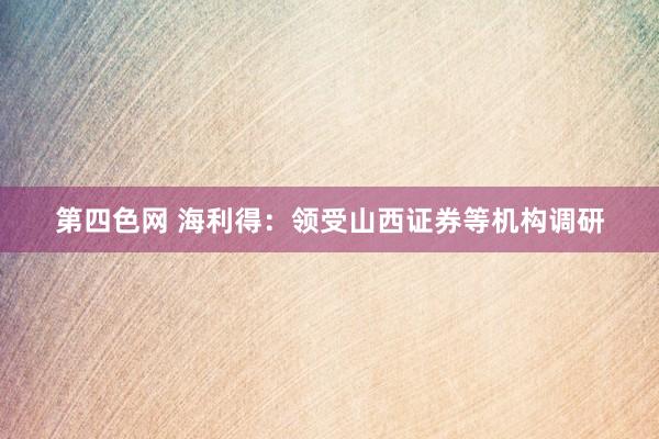 第四色网 海利得：领受山西证券等机构调研