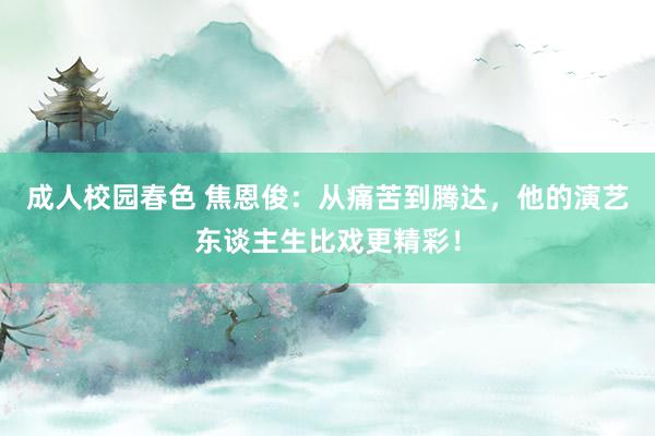 成人校园春色 焦恩俊：从痛苦到腾达，他的演艺东谈主生比戏更精彩！