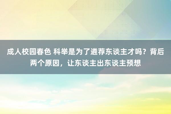 成人校园春色 科举是为了遴荐东谈主才吗？背后两个原因，让东谈主出东谈主预想