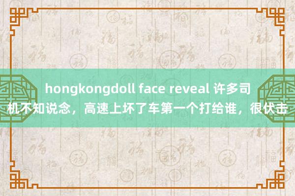 hongkongdoll face reveal 许多司机不知说念，高速上坏了车第一个打给谁，很伏击