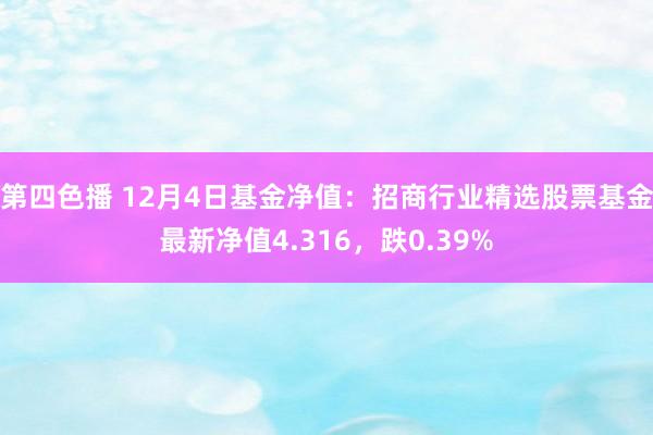 第四色播 12月4日基金净值：招商行业精选股票基金最新净值4.316，跌0.39%