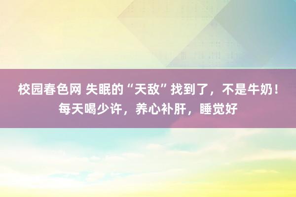 校园春色网 失眠的“天敌”找到了，不是牛奶！每天喝少许，养心补肝，睡觉好