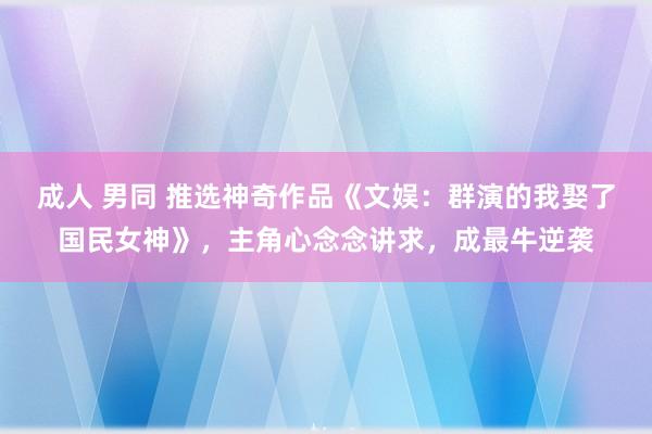 成人 男同 推选神奇作品《文娱：群演的我娶了国民女神》，主角心念念讲求，成最牛逆袭