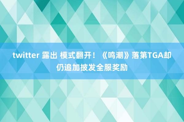 twitter 露出 模式翻开！《鸣潮》落第TGA却仍追加披发全服奖励