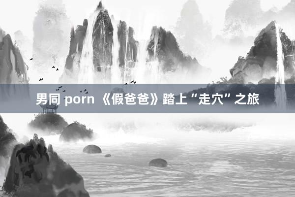男同 porn 《假爸爸》踏上“走穴”之旅