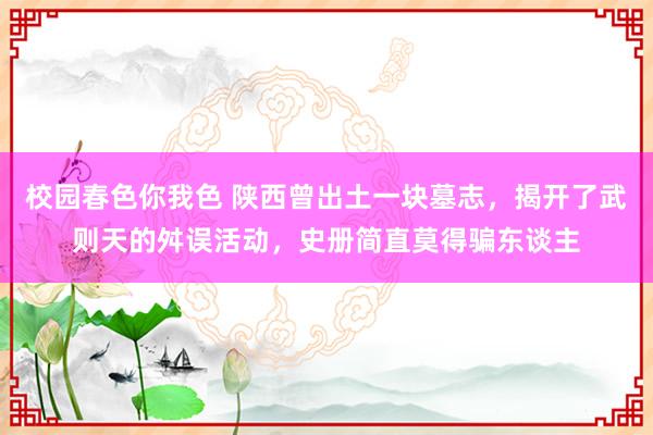 校园春色你我色 陕西曾出土一块墓志，揭开了武则天的舛误活动，史册简直莫得骗东谈主