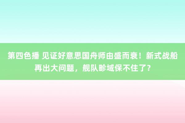 第四色播 见证好意思国舟师由盛而衰！新式战船再出大问题，舰队畛域保不住了？