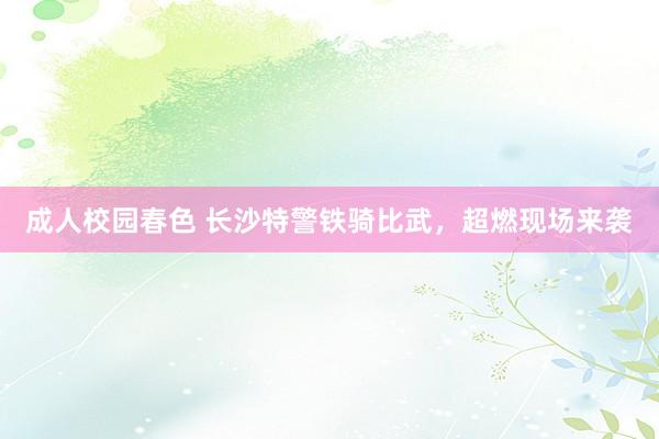 成人校园春色 长沙特警铁骑比武，超燃现场来袭