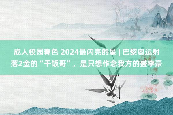 成人校园春色 2024最闪亮的星 | 巴黎奥运射落2金的“干饭哥”，是只想作念我方的盛李豪