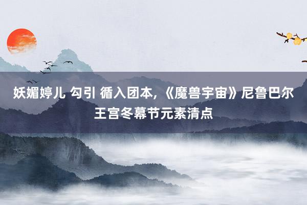 妖媚婷儿 勾引 循入团本， 《魔兽宇宙》尼鲁巴尔王宫冬幕节元素清点