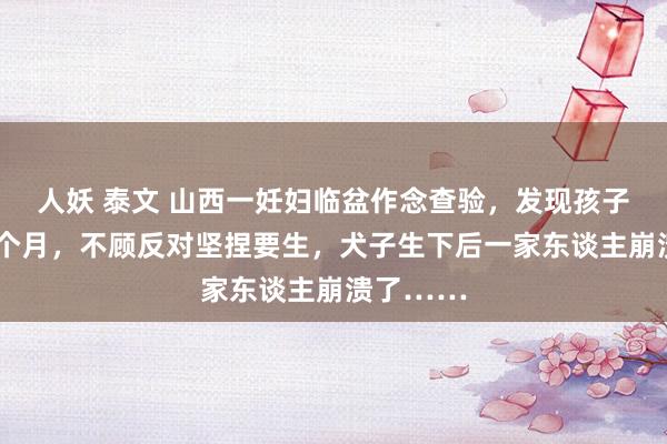 人妖 泰文 山西一妊妇临盆作念查验，发现孩子已停育2个月，不顾反对坚捏要生，犬子生下后一家东谈主崩溃了……