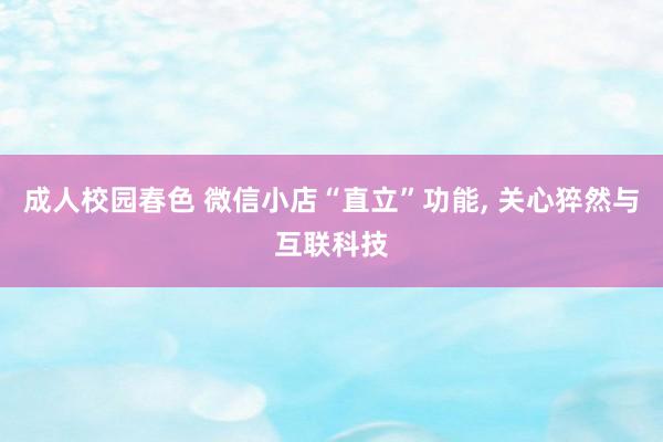 成人校园春色 微信小店“直立”功能， 关心猝然与互联科技