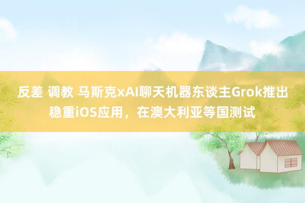 反差 调教 马斯克xAI聊天机器东谈主Grok推出稳重iOS应用，在澳大利亚等国测试