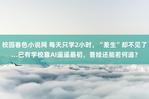 校园春色小说网 每天只学2小时，“差生”却不见了...已有学校靠AI遥遥最初，普娃还能若何追？