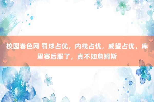 校园春色网 罚球占优，内线占优，威望占优，库里赛后服了，真不如詹姆斯