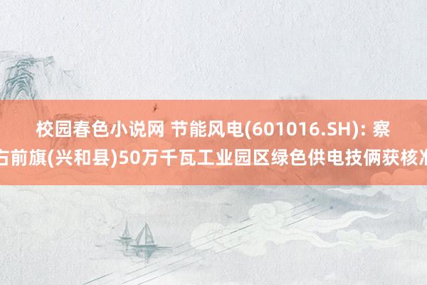 校园春色小说网 节能风电(601016.SH): 察右前旗(兴和县)50万千瓦工业园区绿色供电技俩获核准