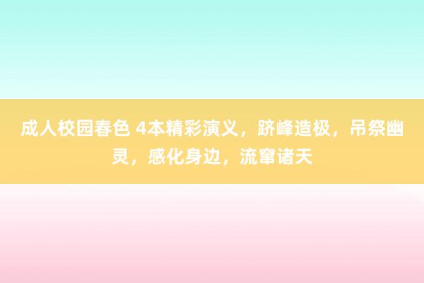 成人校园春色 4本精彩演义，跻峰造极，吊祭幽灵，感化身边，流窜诸天