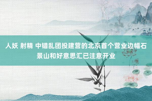 人妖 射精 中错乱团投建营的北京首个营业边幅石景山和好意思汇已注意开业