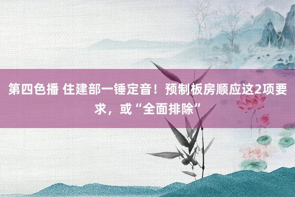 第四色播 住建部一锤定音！预制板房顺应这2项要求，或“全面排除”
