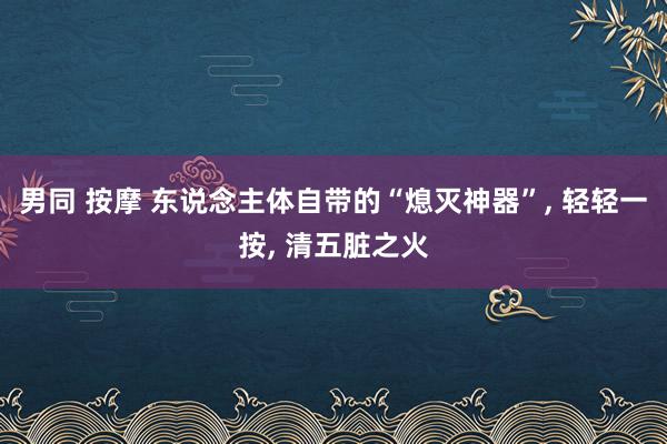 男同 按摩 东说念主体自带的“熄灭神器”， 轻轻一按， 清五脏之火