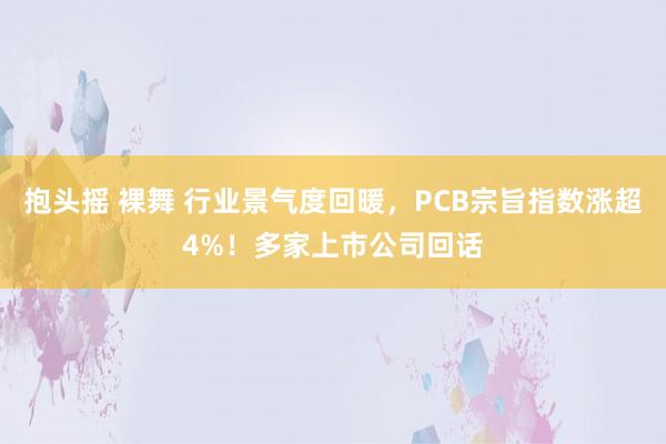 抱头摇 裸舞 行业景气度回暖，PCB宗旨指数涨超4%！多家上市公司回话
