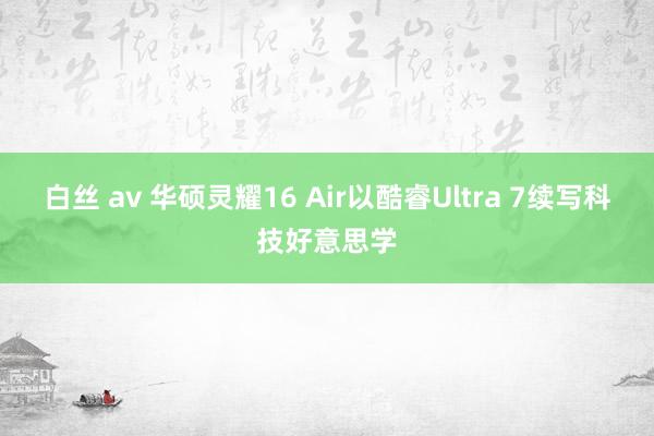 白丝 av 华硕灵耀16 Air以酷睿Ultra 7续写科技好意思学