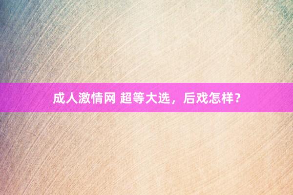 成人激情网 超等大选，后戏怎样？
