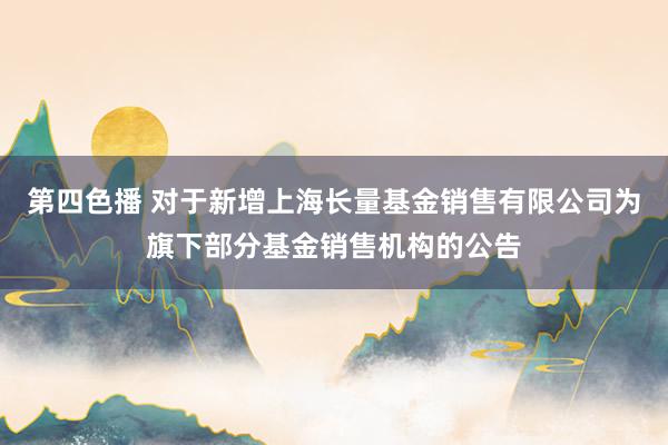 第四色播 对于新增上海长量基金销售有限公司为旗下部分基金销售机构的公告