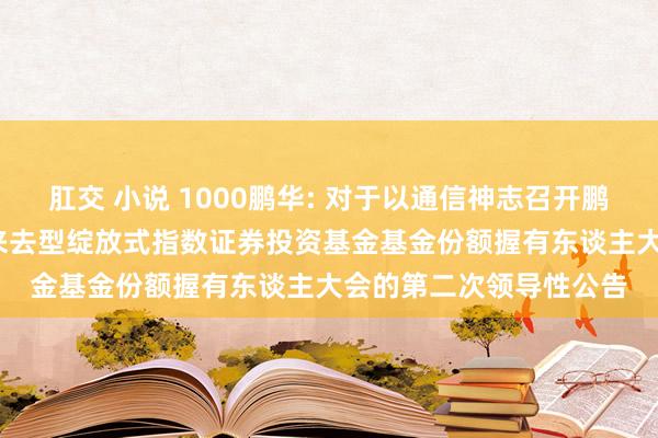 肛交 小说 1000鹏华: 对于以通信神志召开鹏华中证1000增强政策来去型绽放式指数证券投资基金基金份额握有东谈主大会的第二次领导性公告