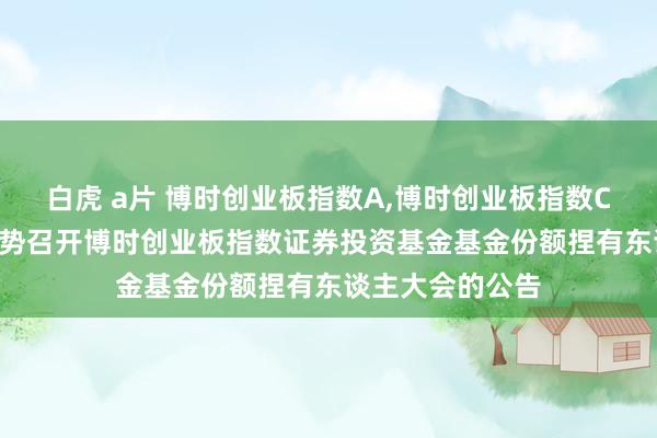 白虎 a片 博时创业板指数A，博时创业板指数C: 对于以通信阵势召开博时创业板指数证券投资基金基金份额捏有东谈主大会的公告