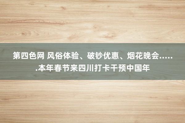 第四色网 风俗体验、破钞优惠、烟花晚会......本年春节来四川打卡干预中国年