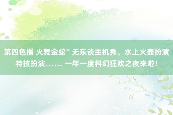 第四色播 火舞金蛇”无东谈主机秀、水上火壶扮演特技扮演…… 一年一度科幻狂欢之夜来啦！