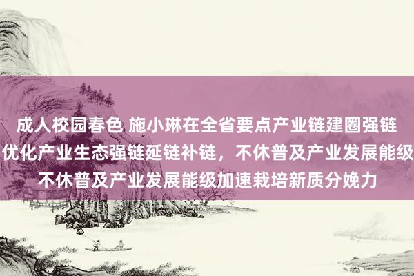 成人校园春色 施小琳在全省要点产业链建圈强链面目鼓舞会上强调：优化产业生态强链延链补链，不休普及产业发展能级加速栽培新质分娩力