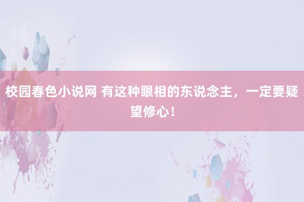 校园春色小说网 有这种眼相的东说念主，一定要疑望修心！