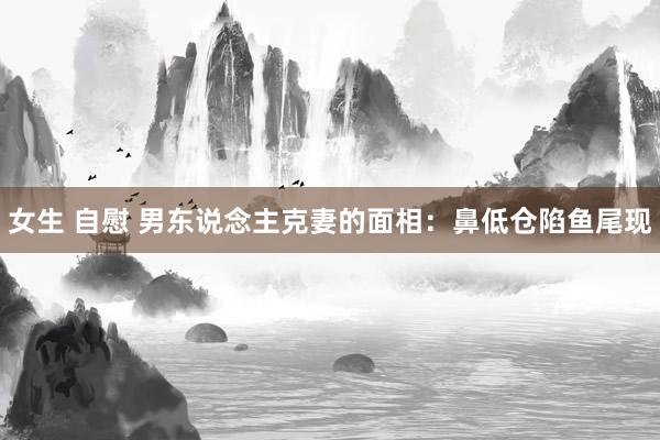 女生 自慰 男东说念主克妻的面相：鼻低仓陷鱼尾现