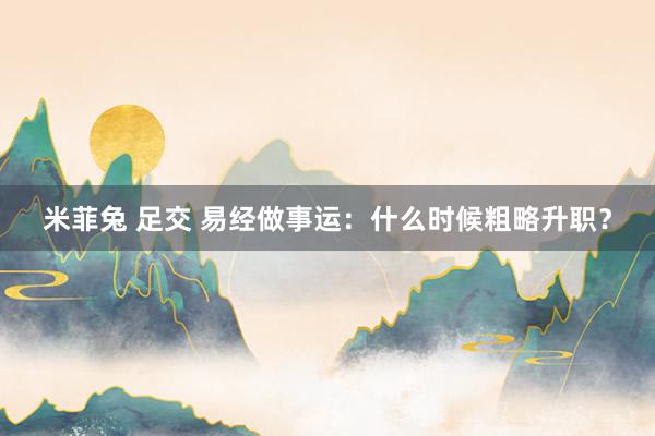 米菲兔 足交 易经做事运：什么时候粗略升职？