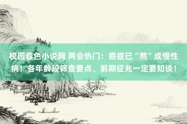 校园春色小说网 两会热门：癌症已“熬”成慢性病！各年龄段筛查要点、前期征兆一定要知谈！