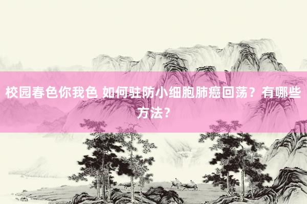 校园春色你我色 如何驻防小细胞肺癌回荡？有哪些方法？