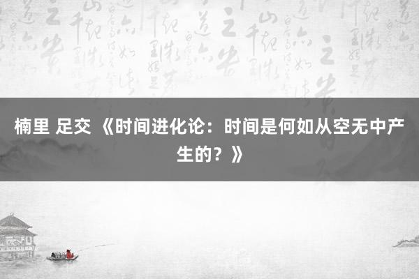 楠里 足交 《时间进化论：时间是何如从空无中产生的？》