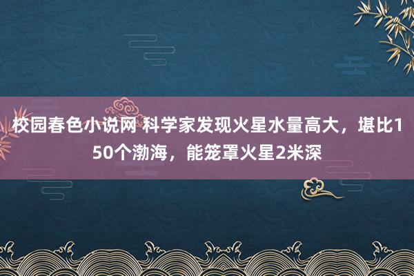 校园春色小说网 科学家发现火星水量高大，堪比150个渤海，能笼罩火星2米深
