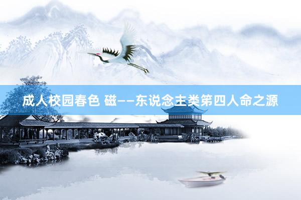 成人校园春色 磁——东说念主类笫四人命之源