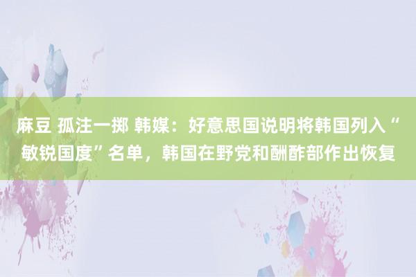 麻豆 孤注一掷 韩媒：好意思国说明将韩国列入“敏锐国度”名单，韩国在野党和酬酢部作出恢复