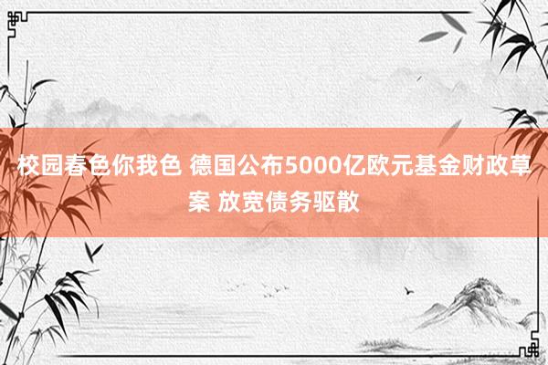 校园春色你我色 德国公布5000亿欧元基金财政草案 放宽债务驱散