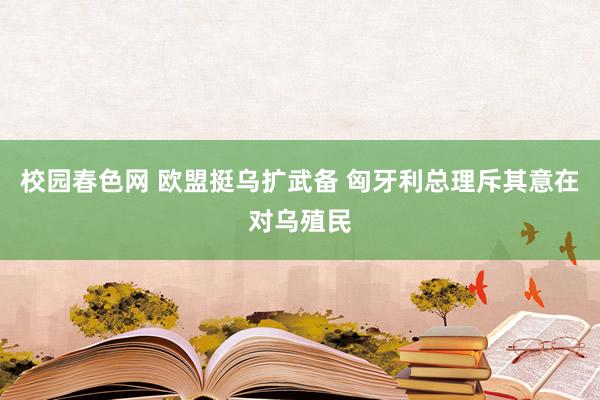 校园春色网 欧盟挺乌扩武备 匈牙利总理斥其意在对乌殖民